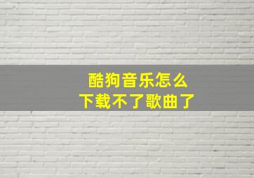 酷狗音乐怎么下载不了歌曲了