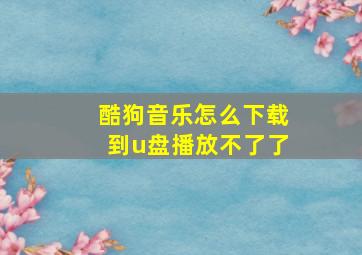 酷狗音乐怎么下载到u盘播放不了了