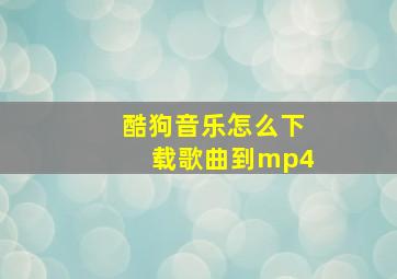 酷狗音乐怎么下载歌曲到mp4