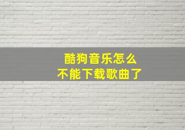 酷狗音乐怎么不能下载歌曲了