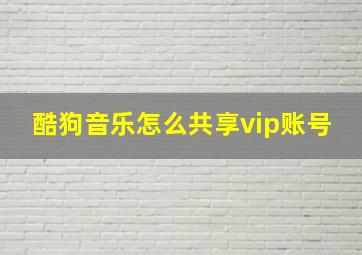 酷狗音乐怎么共享vip账号