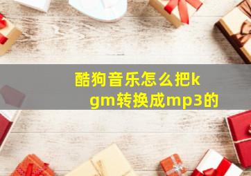 酷狗音乐怎么把kgm转换成mp3的