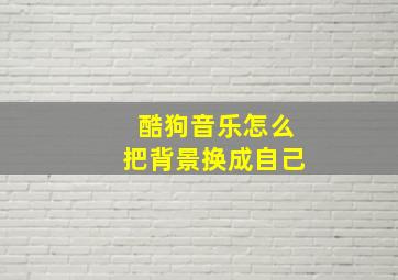 酷狗音乐怎么把背景换成自己