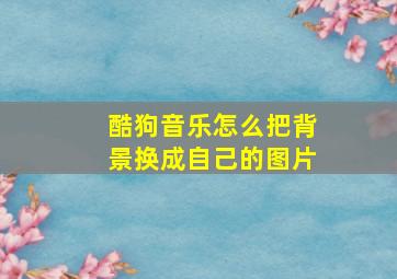 酷狗音乐怎么把背景换成自己的图片