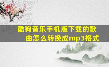 酷狗音乐手机版下载的歌曲怎么转换成mp3格式