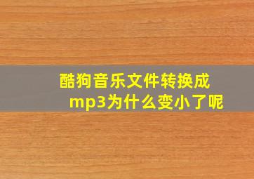 酷狗音乐文件转换成mp3为什么变小了呢