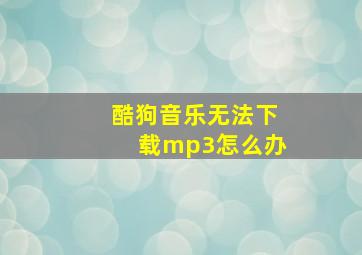 酷狗音乐无法下载mp3怎么办