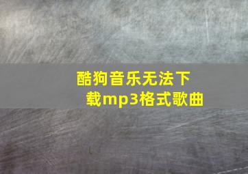 酷狗音乐无法下载mp3格式歌曲