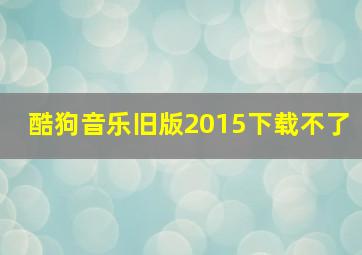 酷狗音乐旧版2015下载不了