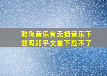 酷狗音乐有无损音乐下载吗知乎文章下载不了