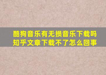 酷狗音乐有无损音乐下载吗知乎文章下载不了怎么回事