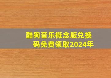 酷狗音乐概念版兑换码免费领取2024年