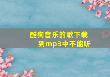 酷狗音乐的歌下载到mp3中不能听