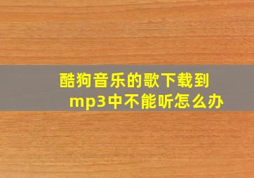 酷狗音乐的歌下载到mp3中不能听怎么办