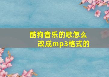 酷狗音乐的歌怎么改成mp3格式的