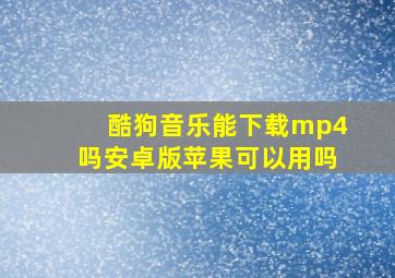 酷狗音乐能下载mp4吗安卓版苹果可以用吗