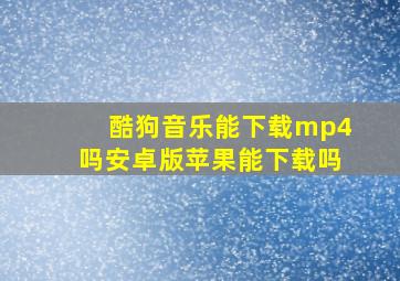 酷狗音乐能下载mp4吗安卓版苹果能下载吗