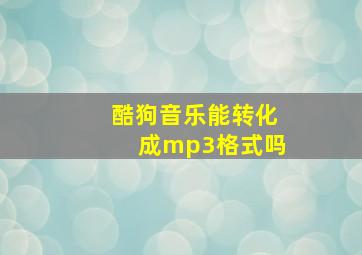 酷狗音乐能转化成mp3格式吗