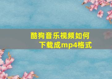 酷狗音乐视频如何下载成mp4格式