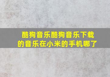 酷狗音乐酷狗音乐下载的音乐在小米的手机哪了