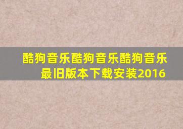 酷狗音乐酷狗音乐酷狗音乐最旧版本下载安装2016