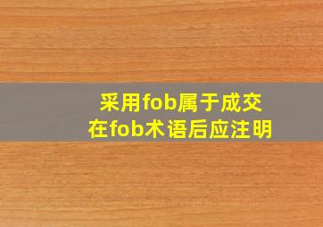 采用fob属于成交在fob术语后应注明