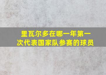 里瓦尔多在哪一年第一次代表国家队参赛的球员