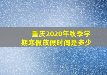 重庆2020年秋季学期寒假放假时间是多少