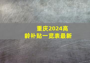 重庆2024高龄补贴一览表最新