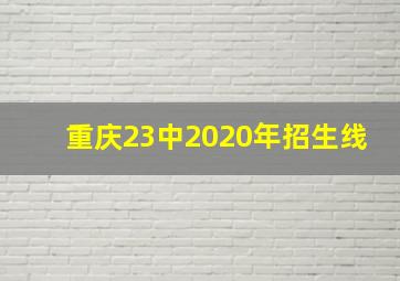 重庆23中2020年招生线