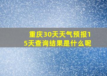 重庆30天天气预报15天查询结果是什么呢