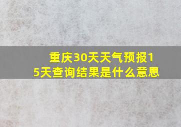 重庆30天天气预报15天查询结果是什么意思