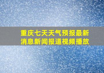 重庆七天天气预报最新消息新闻报道视频播放