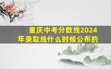 重庆中考分数线2024年录取线什么时候公布的