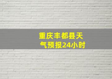 重庆丰都县天气预报24小时