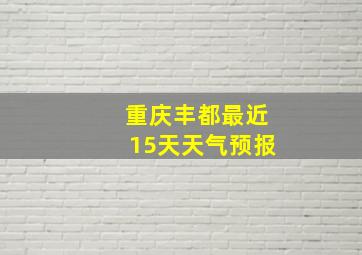 重庆丰都最近15天天气预报