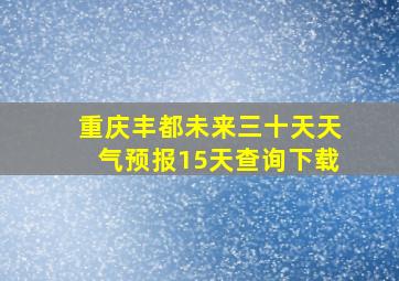 重庆丰都未来三十天天气预报15天查询下载