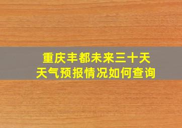 重庆丰都未来三十天天气预报情况如何查询