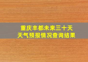 重庆丰都未来三十天天气预报情况查询结果