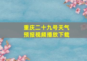 重庆二十九号天气预报视频播放下载