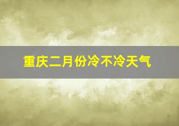 重庆二月份冷不冷天气