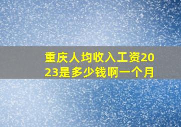 重庆人均收入工资2023是多少钱啊一个月