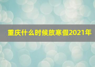 重庆什么时候放寒假2021年