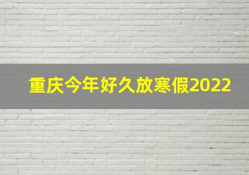 重庆今年好久放寒假2022