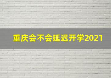 重庆会不会延迟开学2021