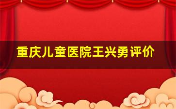 重庆儿童医院王兴勇评价