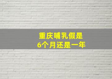 重庆哺乳假是6个月还是一年