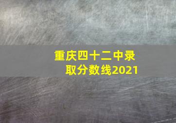 重庆四十二中录取分数线2021