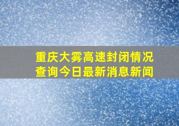 重庆大雾高速封闭情况查询今日最新消息新闻