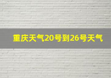 重庆天气20号到26号天气